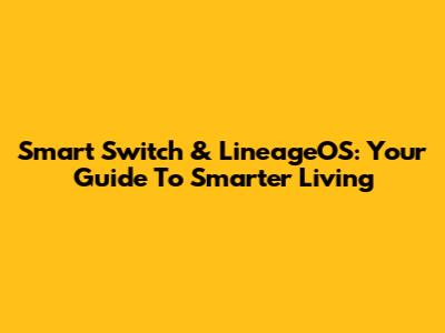 Smart Switch & LineageOS: Your Guide To Smarter Living