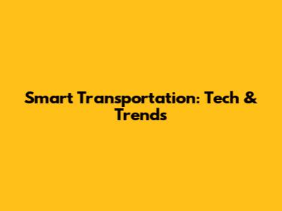 Smart Transportation: Tech & Trends