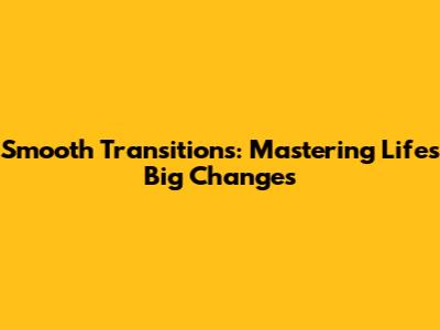 Smooth Transitions: Mastering Life's Big Changes