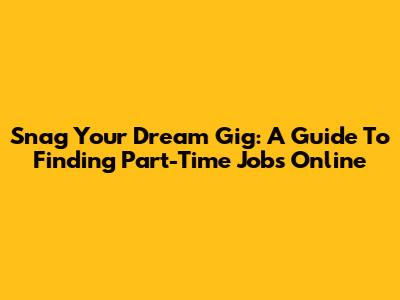 Snag Your Dream Gig: A Guide To Finding Part-Time Jobs Online