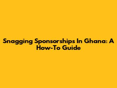 Snagging Sponsorships In Ghana: A How-To Guide