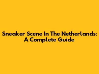 Sneaker Scene In The Netherlands: A Complete Guide