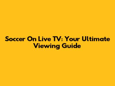 Soccer On Live TV: Your Ultimate Viewing Guide
