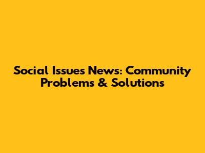 Social Issues News: Community Problems & Solutions