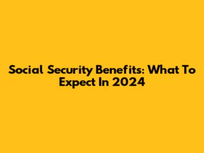 Social Security Benefits: What To Expect In 2024