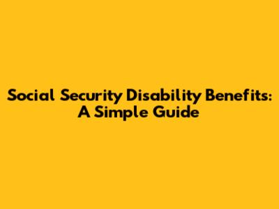 Social Security Disability Benefits: A Simple Guide