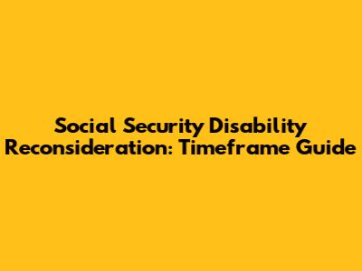 Social Security Disability Reconsideration: Timeframe Guide