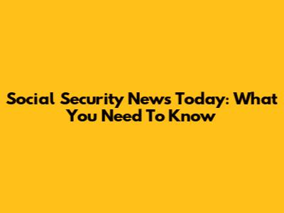 Social Security News Today: What You Need To Know