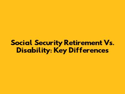 Social Security Retirement Vs. Disability: Key Differences