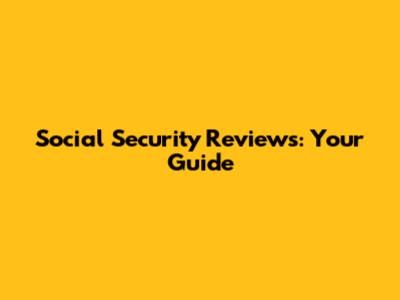 Social Security Reviews: Your Guide