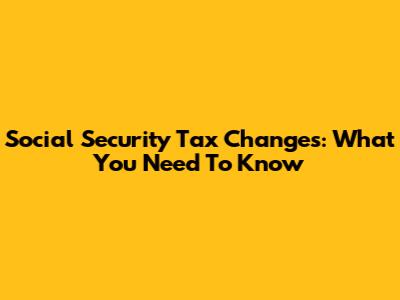 Social Security Tax Changes: What You Need To Know