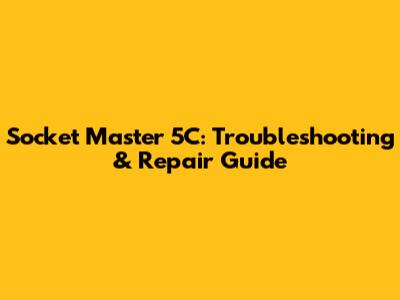 Socket Master 5C: Troubleshooting & Repair Guide
