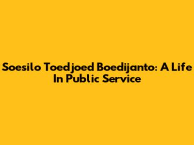 Soesilo Toedjoed Boedijanto: A Life In Public Service