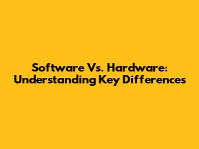 Software Vs. Hardware: Understanding Key Differences