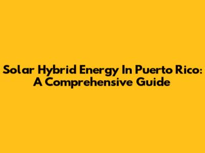 Solar Hybrid Energy In Puerto Rico: A Comprehensive Guide