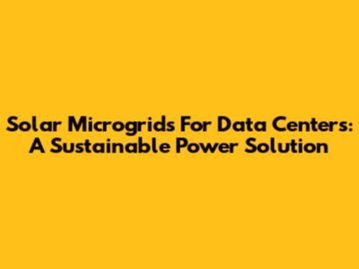 Solar Microgrids For Data Centers: A Sustainable Power Solution