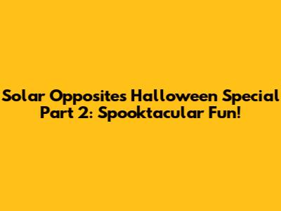 Solar Opposites Halloween Special Part 2: Spooktacular Fun!