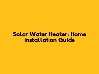 Solar Water Heater: Home Installation Guide