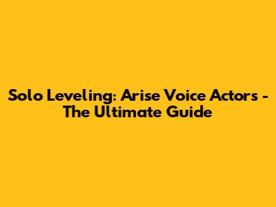 Solo Leveling: Arise Voice Actors - The Ultimate Guide