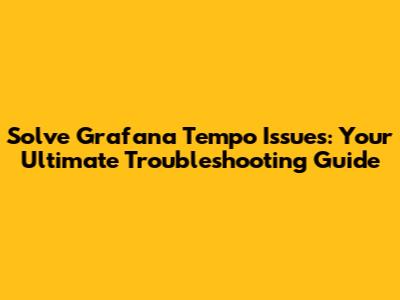 Solve Grafana Tempo Issues: Your Ultimate Troubleshooting Guide