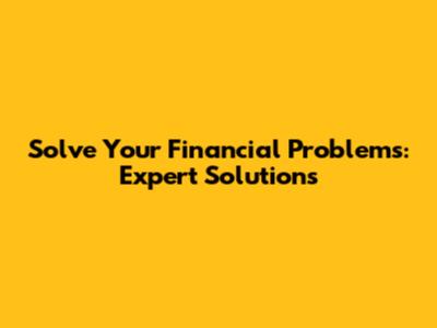Solve Your Financial Problems: Expert Solutions