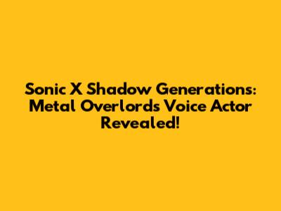 Sonic X Shadow Generations: Metal Overlord's Voice Actor Revealed!