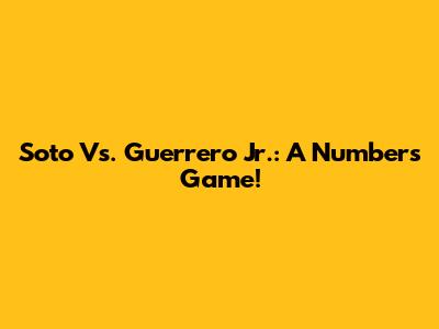 Soto Vs. Guerrero Jr.: A Numbers Game!