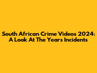 South African Crime Videos 2024: A Look At The Year's Incidents