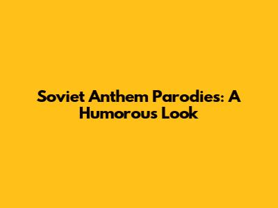 Soviet Anthem Parodies: A Humorous Look
