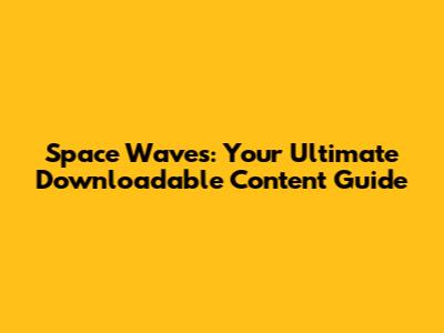 Space Waves: Your Ultimate Downloadable Content Guide