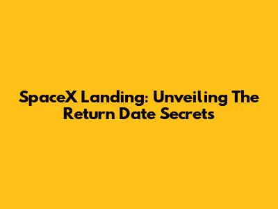 SpaceX Landing: Unveiling The Return Date Secrets