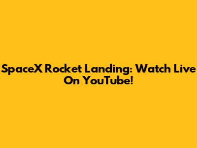 SpaceX Rocket Landing: Watch Live On YouTube!