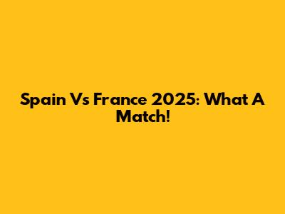 Spain Vs France 2025: What A Match!