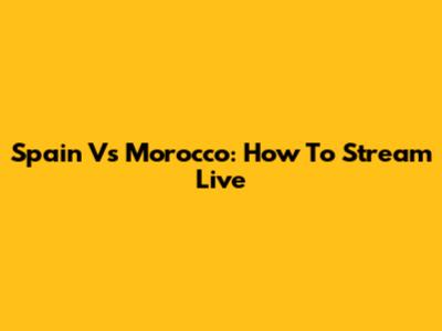 Spain Vs Morocco: How To Stream Live