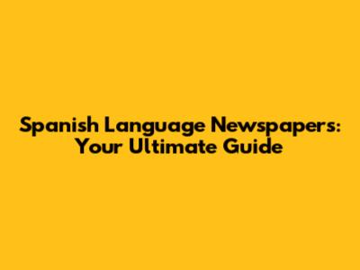 Spanish Language Newspapers: Your Ultimate Guide