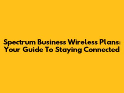 Spectrum Business Wireless Plans: Your Guide To Staying Connected