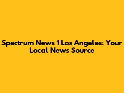 Spectrum News 1 Los Angeles: Your Local News Source