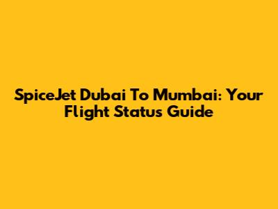 SpiceJet Dubai To Mumbai: Your Flight Status Guide