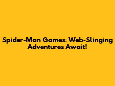 Spider-Man Games: Web-Slinging Adventures Await!