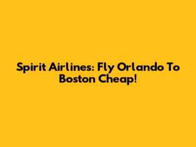 Spirit Airlines: Fly Orlando To Boston Cheap!