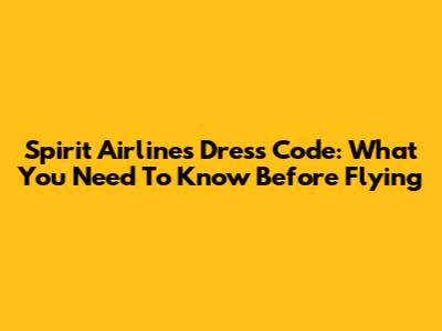 Spirit Airlines Dress Code: What You Need To Know Before Flying