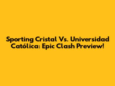 Sporting Cristal Vs. Universidad Católica: Epic Clash Preview!