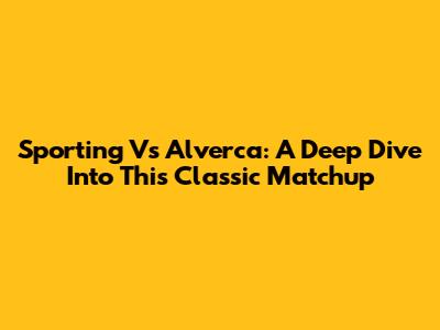 Sporting Vs Alverca: A Deep Dive Into This Classic Matchup