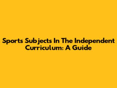 Sports Subjects In The Independent Curriculum: A Guide