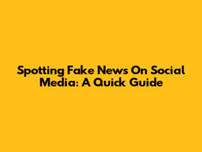 Spotting Fake News On Social Media: A Quick Guide