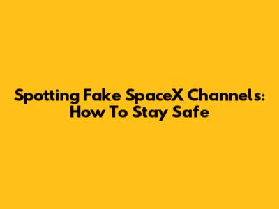 Spotting Fake SpaceX Channels: How To Stay Safe