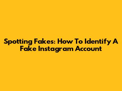 Spotting Fakes: How To Identify A Fake Instagram Account