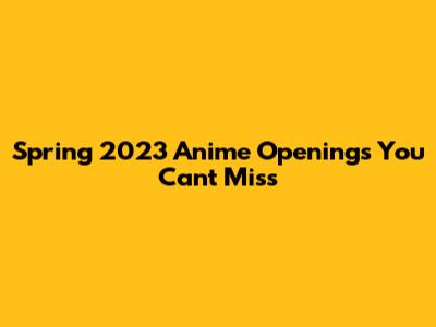 Spring 2023 Anime Openings You Can't Miss