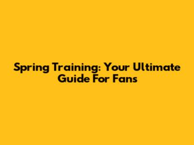 Spring Training: Your Ultimate Guide For Fans