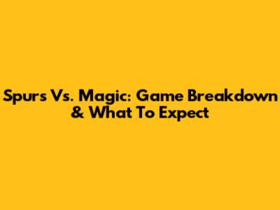 Spurs Vs. Magic: Game Breakdown & What To Expect
